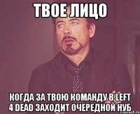 твое лицо когда за твою команду в left 4 dead заходит очередной нуб