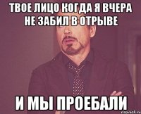 твое лицо когда я вчера не забил в отрыве и мы проебали