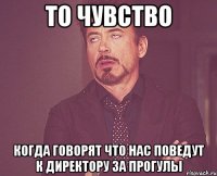 то чувство когда говорят что нас поведут к директору за прогулы