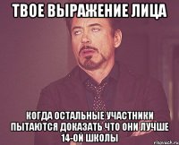 твое выражение лица когда остальные участники пытаются доказать что они лучше 14-ой школы