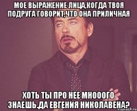 мое выражение лица,когда твоя подруга говорит,что она приличная хоть ты про нее мнооого знаешь.да евгения николавена?