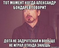 тот момент когда александр бондарев говорит дота не задротская и вообще не играл,откуда знаешь