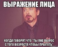 выражение лица когда говорят что "ты уже вырос с того возраста чтобы прыгать"