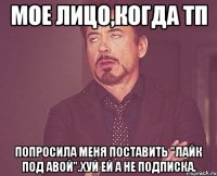 мое лицо,когда тп попросила меня поставить "лайк под авой".хуй ей а не подписка.