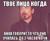 твое лицо когда айка говорит то что она училась до 2 часов ночи