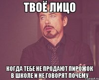 твоё лицо когда тебе не продают пирожок в школе и не говорят почему