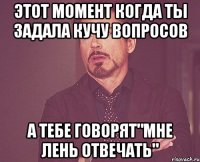 этот момент когда ты задала кучу вопросов а тебе говорят"мне лень отвечать"