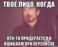 твоё лицо, когда кто-то придерается к ошибкам при переписке