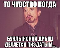 то чувство когда буялыкский дрыщ делается пиздатым...