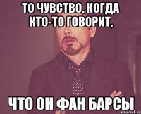 то чувство, когда кто-то говорит, что он фан барсы