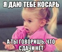 я даю тебе косарь а ты говоришь, что сдачи нет