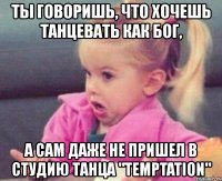 ты говоришь, что хочешь танцевать как бог, а сам даже не пришел в студию танца "temptation"