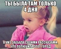 ты была там только 4 дня а уже заебала своими рассказами, что полюбила этот город