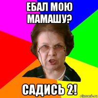 ебал мою мамашу? садись 2!