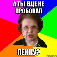 а ты еще не пробовал пенку?