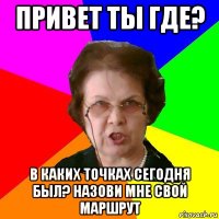 привет ты где? в каких точках сегодня был? назови мне свой маршрут