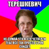 терешкевич не думай что в это четверти тебе всё так просто с рук сойдёт