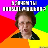 а зачем ты вообще учишься ? 