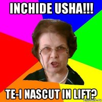 inchide usha!!! te-i nascut in lift?