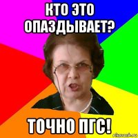 кто это опаздывает? точно пгс!