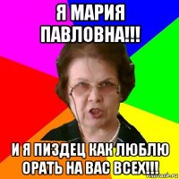 я мария павловна!!! и я пиздец как люблю орать на вас всех!!!