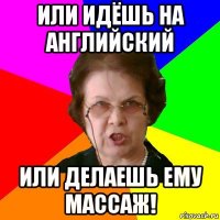 или идёшь на английский или делаешь ему массаж!