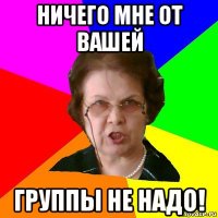 ничего мне от вашей группы не надо!