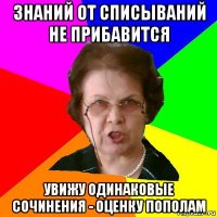 знаний от списываний не прибавится увижу одинаковые сочинения - оценку пополам