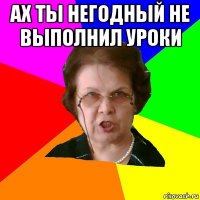 ах ты негодный не выполнил уроки 