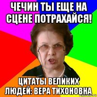 чечин ты еще на сцене потрахайся! цитаты великих людей: вера тихоновна