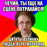 чечин, ты еще на сцене потрахайся! цитаты великих людей: вера тихоновна