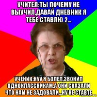 учител:ты почему не выучил,давай дневник я тебе ставлю 2... ученик:нуу я болел,звонил одноклассникам,а они сказали что нам не задовали...ну не ставте