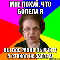 мне похуй, что болела я вы все равно выучите 5 стихов на завтра!