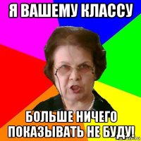 я вашему классу больше ничего показывать не буду!