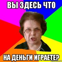 вы здесь что на деньги играете?