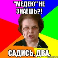 "медею" не знаешь?! садись, два.