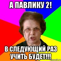 а павлику 2! в следующий раз учить будет!!!