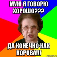 муж я говорю хорошо??? да конечно как корова!!!