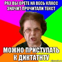 раз вы орёте на весь класс значит прочитали текст можно приступать к диктатнту