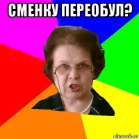 сменку переобул? 