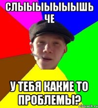 слыыыыыыышь че у тебя какие то проблемы?