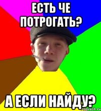 есть че потрогать? а если найду?