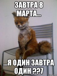 завтра 8 марта... ...я один завтра один ??7