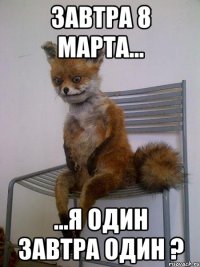 завтра 8 марта... ...я один завтра один ?