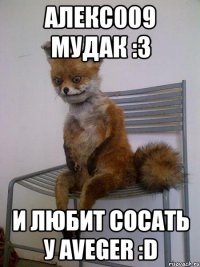 алекс009 мудак :3 и любит сосать у aveger :d