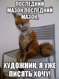 последний мазок,последний мазок, художник, я уже писять хочу!