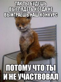 так ты будешь выглядеть когда не выиграешь наш конкурс потому что ты и не участвовал