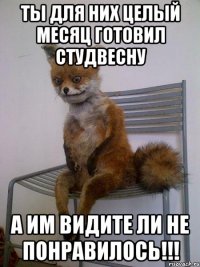 ты для них целый месяц готовил студвесну а им видите ли не понравилось!!!