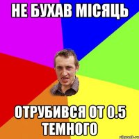 не бухав місяць отрубився от 0.5 темного