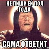 не пиши ей пол года сама ответит